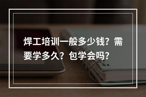 焊工培训一般多少钱？需要学多久？包学会吗？