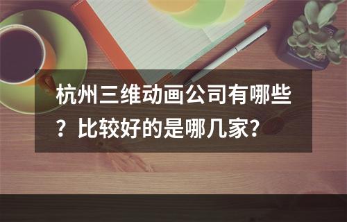 杭州三维动画公司有哪些？比较好的是哪几家？