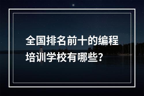 全国排名前十的编程培训学校有哪些？