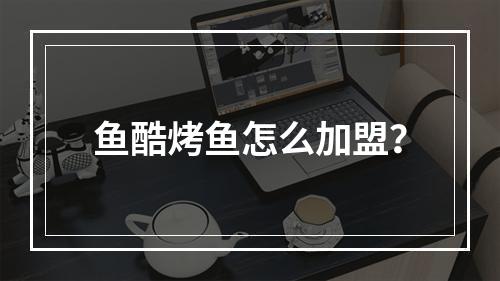 鱼酷烤鱼怎么加盟？