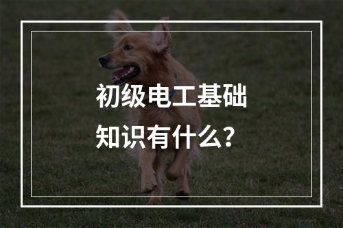 初级电工基础知识有什么？