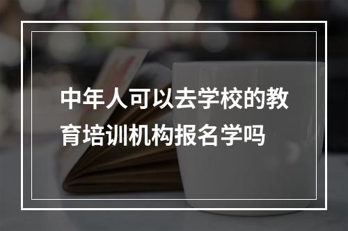 中年人可以去学校的教育培训机构报名学吗