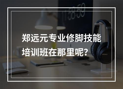 郑远元专业修脚技能培训班在那里呢？