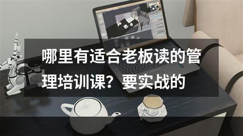 哪里有适合老板读的管理培训课？要实战的