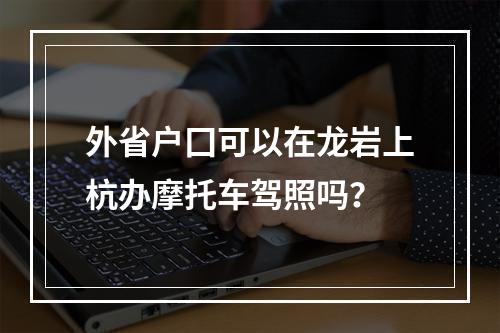 外省户囗可以在龙岩上杭办摩托车驾照吗？