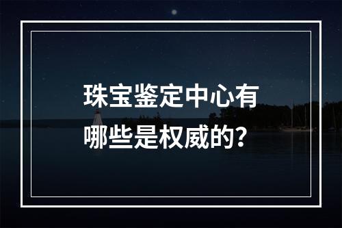 珠宝鉴定中心有哪些是权威的？