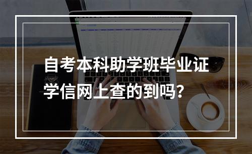 自考本科助学班毕业证学信网上查的到吗？