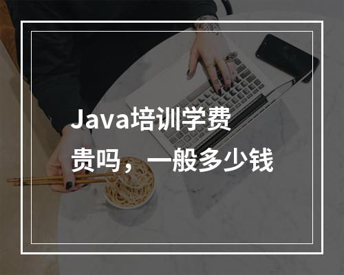 Java培训学费贵吗，一般多少钱