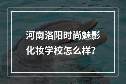 河南洛阳时尚魅影化妆学校怎么样？