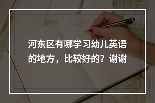 河东区有哪学习幼儿英语的地方，比较好的？谢谢