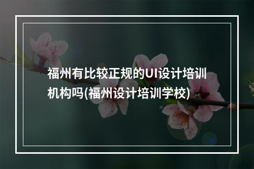 福州有比较正规的UI设计培训机构吗(福州设计培训学校)