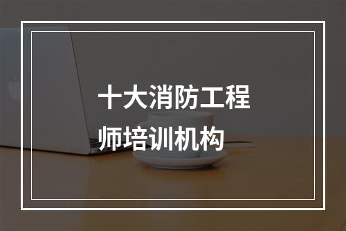 十大消防工程师培训机构