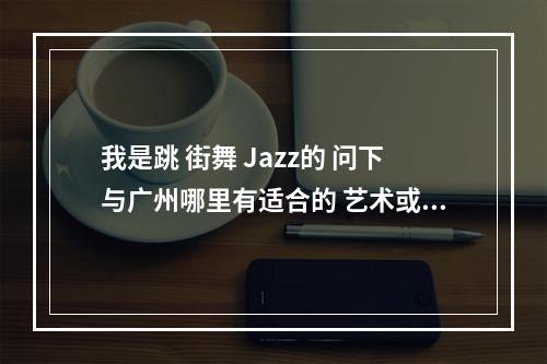 我是跳 街舞 Jazz的 问下与广州哪里有适合的 艺术或舞蹈学院?