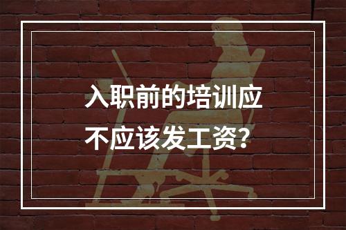 入职前的培训应不应该发工资？