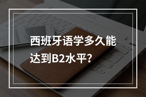 西班牙语学多久能达到B2水平？