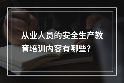 从业人员的安全生产教育培训内容有哪些？