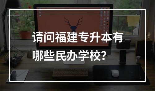 请问福建专升本有哪些民办学校？