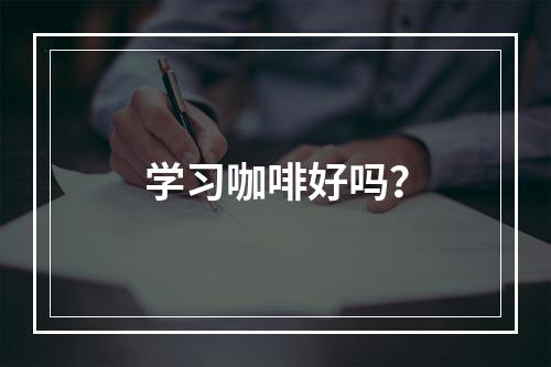 学习咖啡好吗？