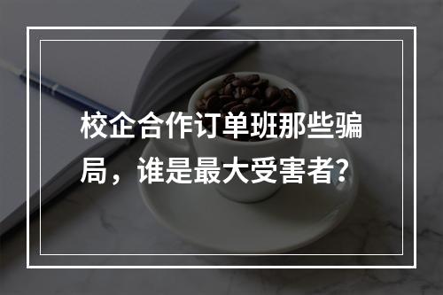 校企合作订单班那些骗局，谁是最大受害者？