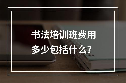 书法培训班费用多少包括什么?