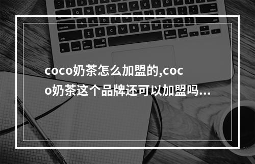 coco奶茶怎么加盟的,coco奶茶这个品牌还可以加盟吗？