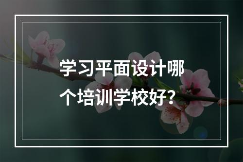 学习平面设计哪个培训学校好？