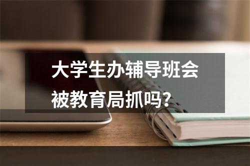 大学生办辅导班会被教育局抓吗？