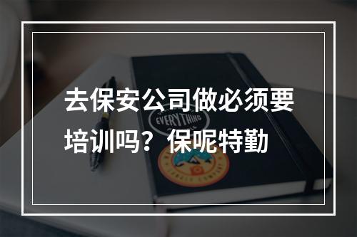 去保安公司做必须要培训吗？保呢特勤