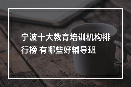 宁波十大教育培训机构排行榜 有哪些好辅导班