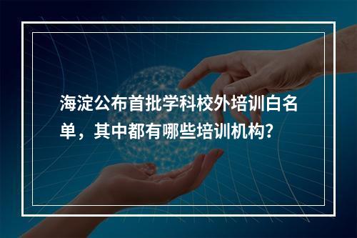 海淀公布首批学科校外培训白名单，其中都有哪些培训机构？