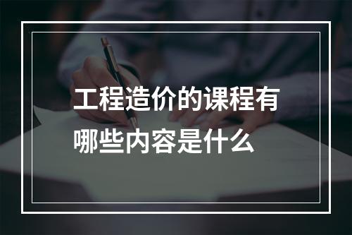 工程造价的课程有哪些内容是什么