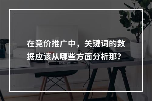 在竞价推广中，关键词的数据应该从哪些方面分析那？