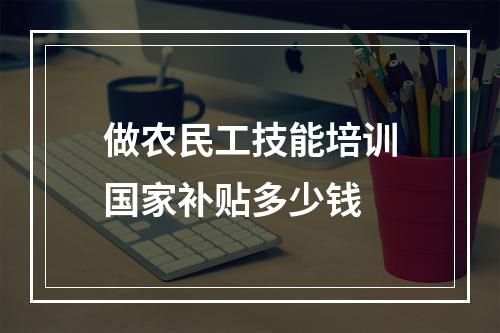 做农民工技能培训国家补贴多少钱