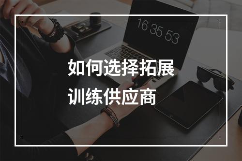 如何选择拓展训练供应商