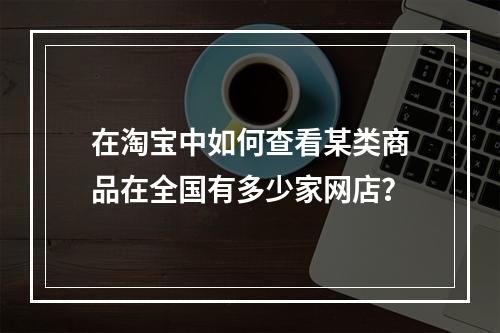 在淘宝中如何查看某类商品在全国有多少家网店？