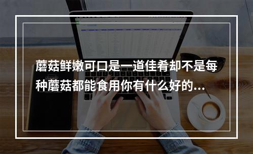 蘑菇鲜嫩可口是一道佳肴却不是每种蘑菇都能食用你有什么好的办法能简单分辨蘑蘑菇是否有毒?