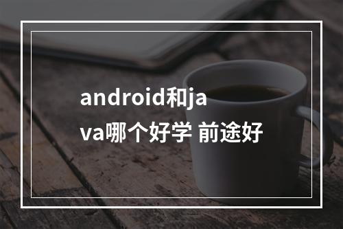 android和java哪个好学 前途好