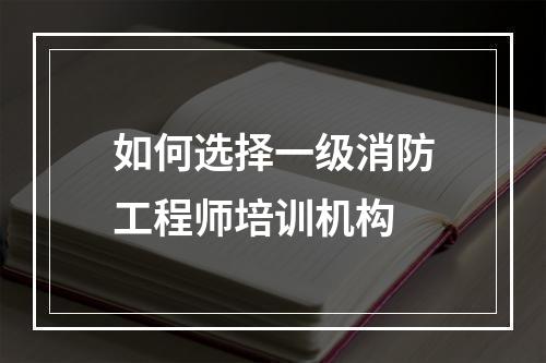 如何选择一级消防工程师培训机构