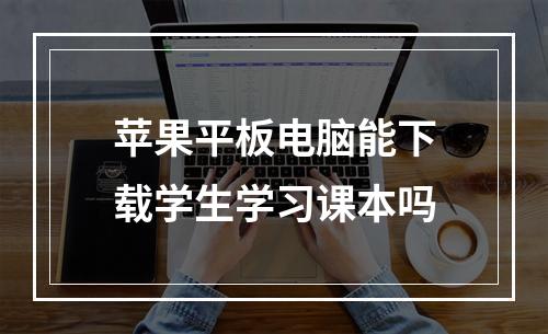 苹果平板电脑能下载学生学习课本吗