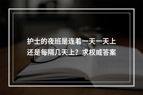 护士的夜班是连着一天一天上还是每隔几天上？求权威答案