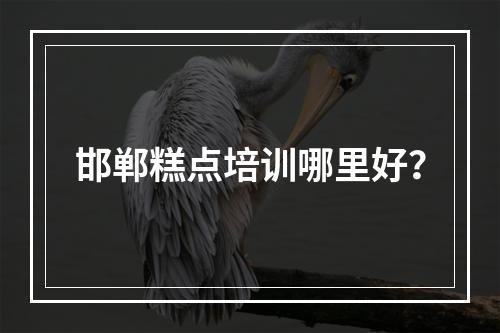 邯郸糕点培训哪里好？