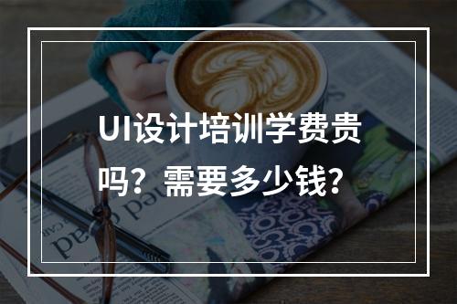 UI设计培训学费贵吗？需要多少钱？