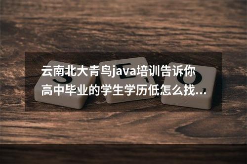 云南北大青鸟java培训告诉你高中毕业的学生学历低怎么找工作？