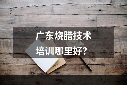 广东烧腊技术培训哪里好？