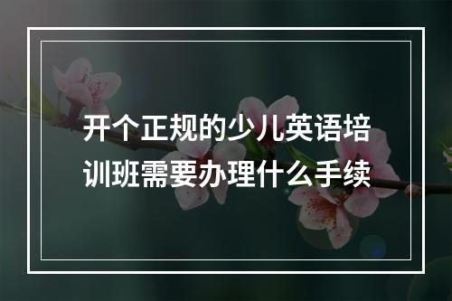 开个正规的少儿英语培训班需要办理什么手续