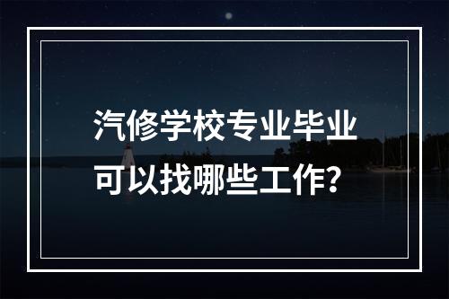 汽修学校专业毕业可以找哪些工作？