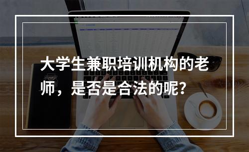 大学生兼职培训机构的老师，是否是合法的呢？