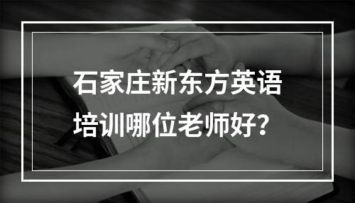 石家庄新东方英语培训哪位老师好？