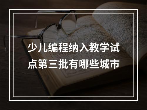 少儿编程纳入教学试点第三批有哪些城市