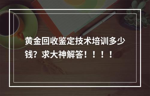 黄金回收鉴定技术培训多少钱？求大神解答！！！！